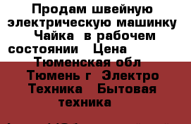 Продам швейную электрическую машинку “Чайка“ в рабочем состоянии › Цена ­ 1 500 - Тюменская обл., Тюмень г. Электро-Техника » Бытовая техника   